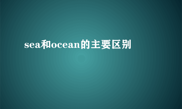 sea和ocean的主要区别