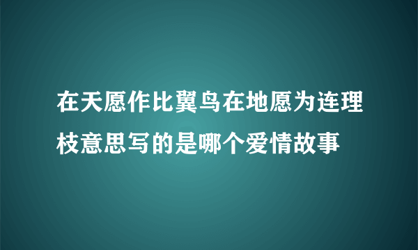 在天愿作比翼鸟在地愿为连理枝意思写的是哪个爱情故事