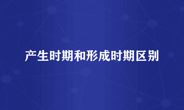 产生时期和形成时期区别