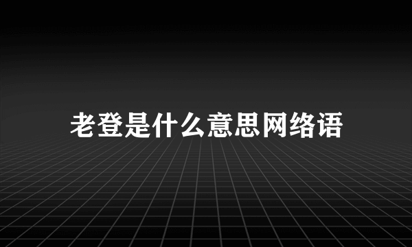 老登是什么意思网络语