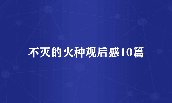 不灭的火种观后感10篇
