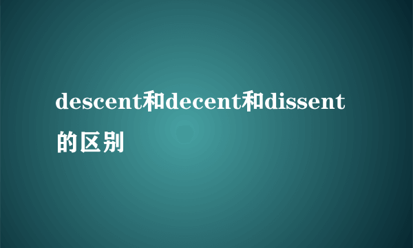 descent和decent和dissent的区别