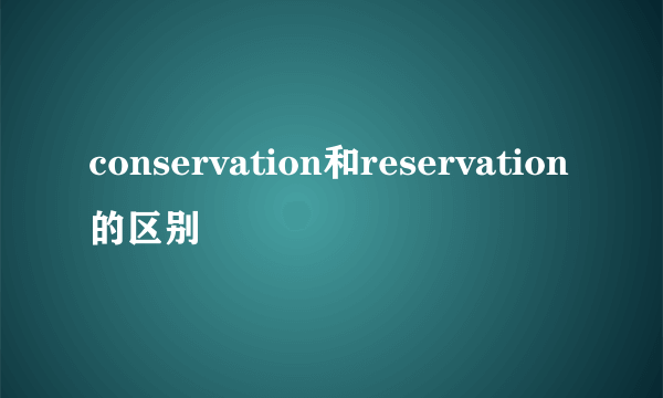 conservation和reservation的区别