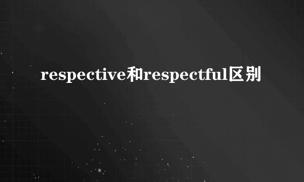 respective和respectful区别