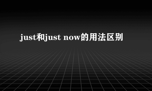 just和just now的用法区别