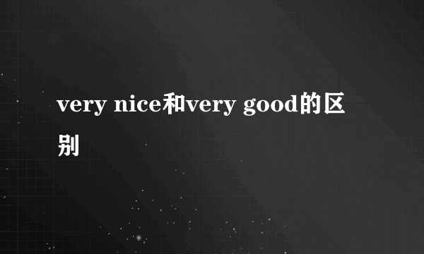 very nice和very good的区别