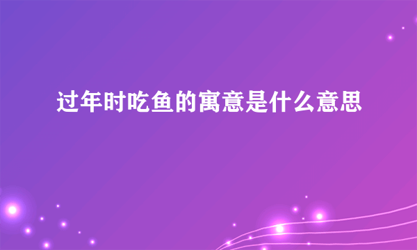 过年时吃鱼的寓意是什么意思