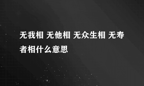 无我相 无他相 无众生相 无寿者相什么意思