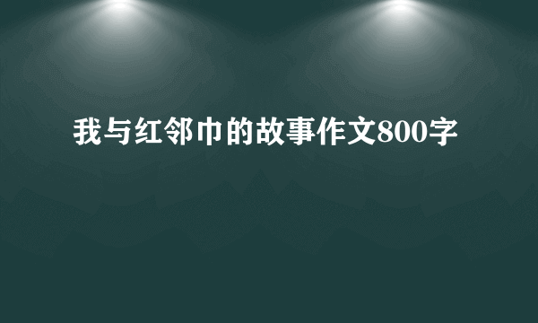 我与红邻巾的故事作文800字