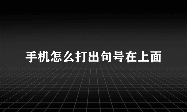 手机怎么打出句号在上面