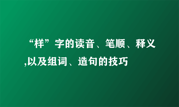 “样”字的读音、笔顺、释义,以及组词、造句的技巧