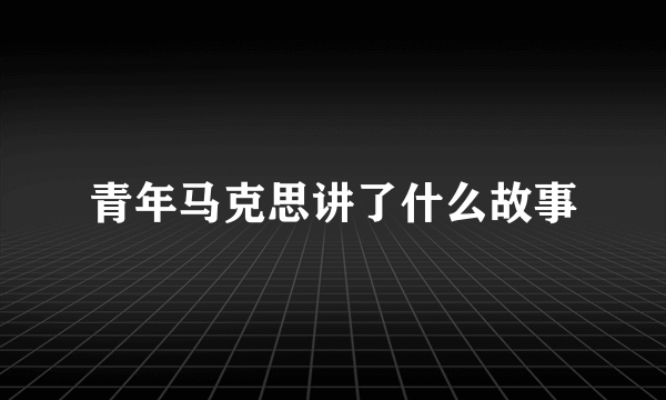 青年马克思讲了什么故事