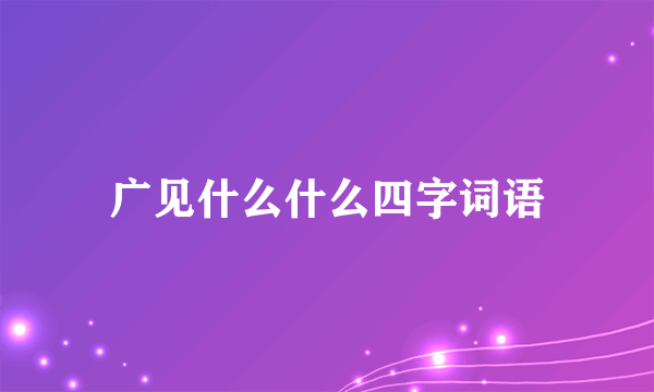 广见什么什么四字词语