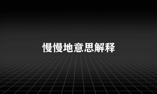 慢慢地意思解释