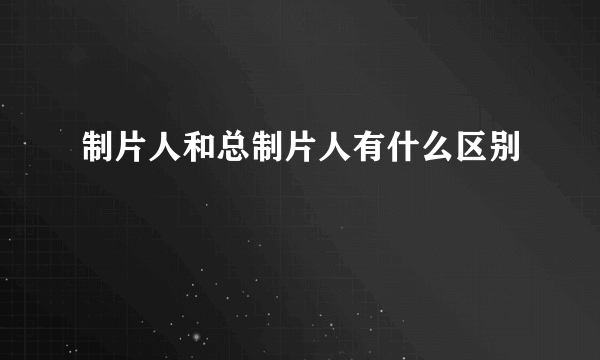 制片人和总制片人有什么区别