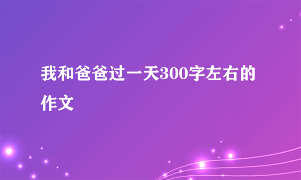 我和爸爸过一天300字左右的作文