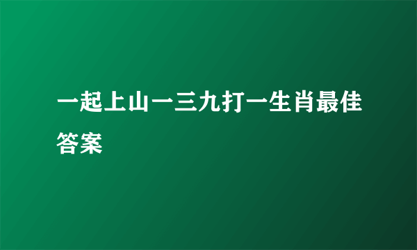 一起上山一三九打一生肖最佳答案