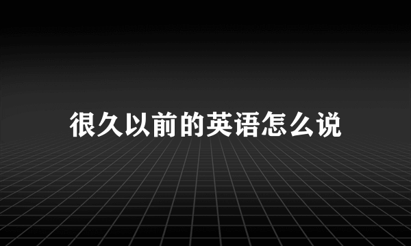 很久以前的英语怎么说