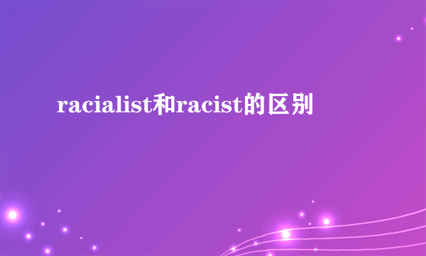 racialist和racist的区别