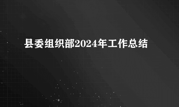 县委组织部2024年工作总结