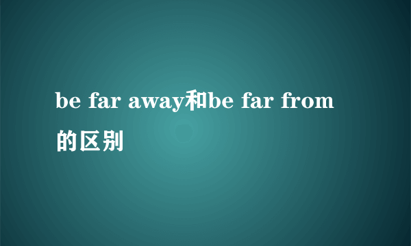 be far away和be far from的区别