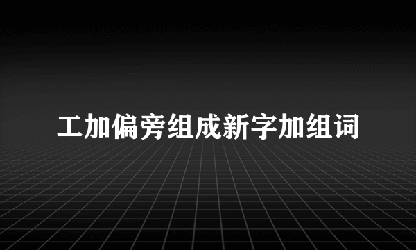 工加偏旁组成新字加组词