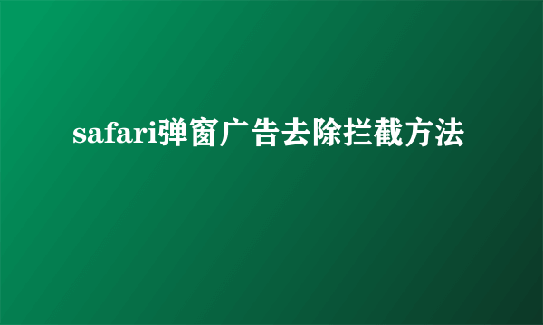 safari弹窗广告去除拦截方法