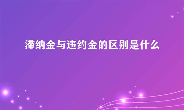 滞纳金与违约金的区别是什么