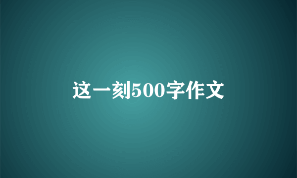 这一刻500字作文