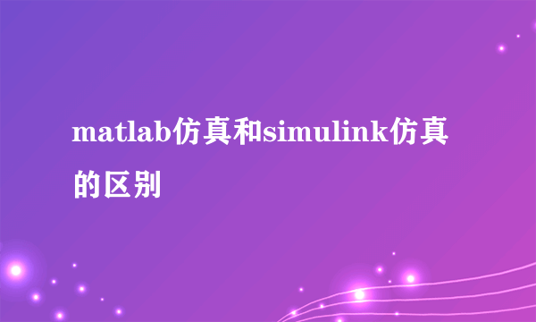 matlab仿真和simulink仿真的区别
