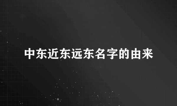 中东近东远东名字的由来