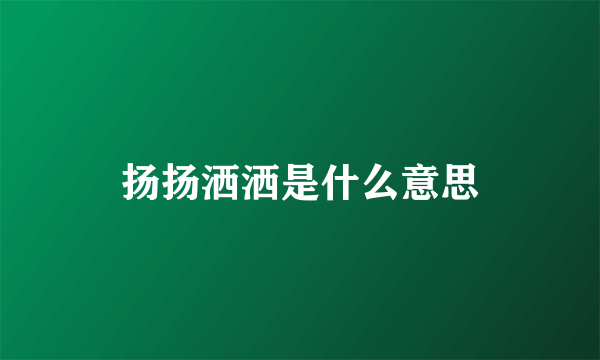 扬扬洒洒是什么意思