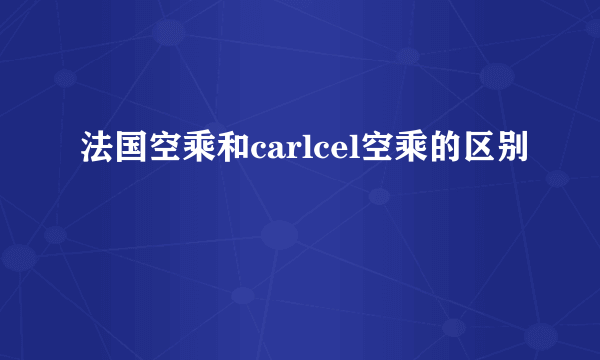法国空乘和carlcel空乘的区别