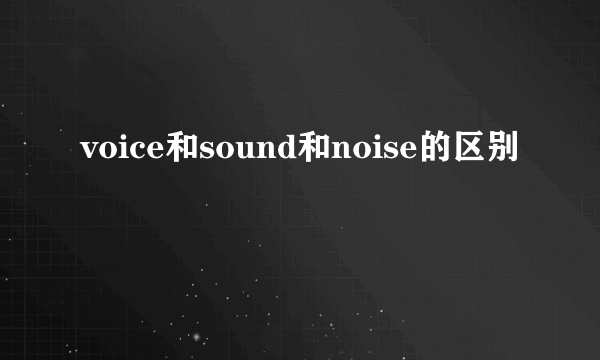 voice和sound和noise的区别