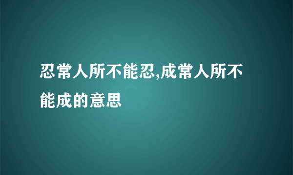 忍常人所不能忍,成常人所不能成的意思