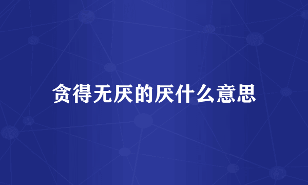 贪得无厌的厌什么意思