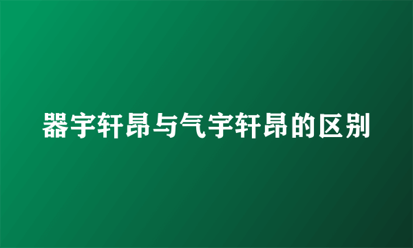 器宇轩昂与气宇轩昂的区别
