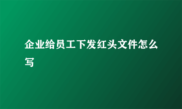 企业给员工下发红头文件怎么写