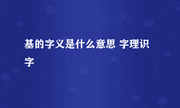 基的字义是什么意思 字理识字