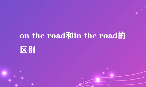 on the road和in the road的区别