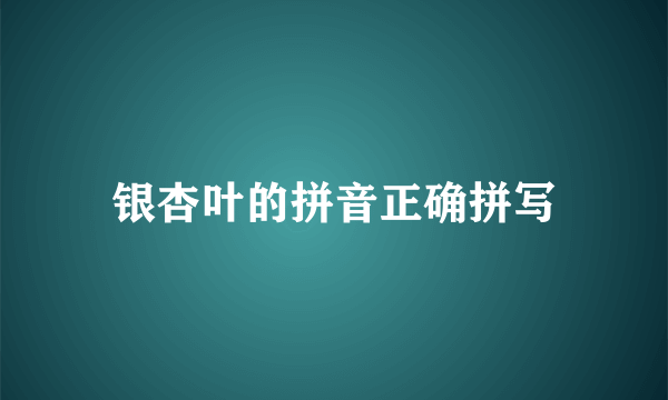 银杏叶的拼音正确拼写