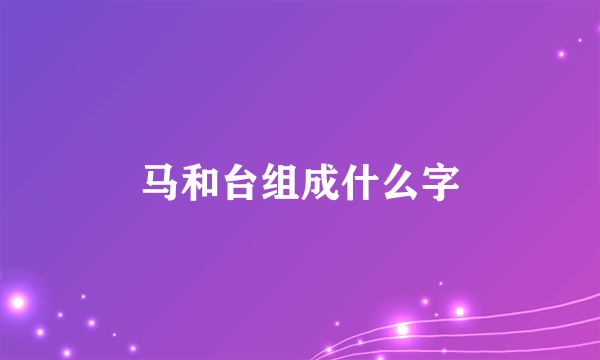 马和台组成什么字