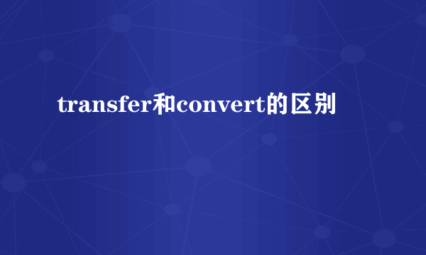 transfer和convert的区别