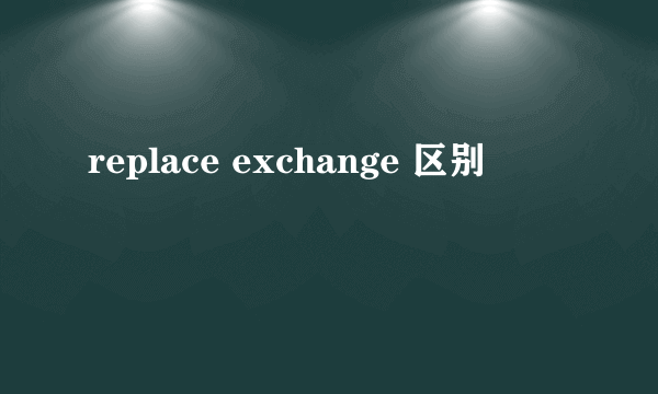 replace exchange 区别