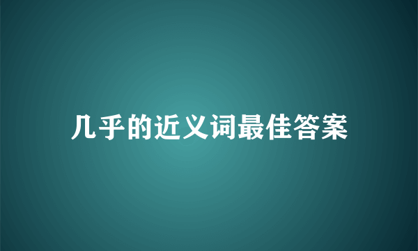 几乎的近义词最佳答案