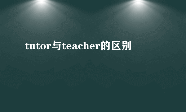 tutor与teacher的区别
