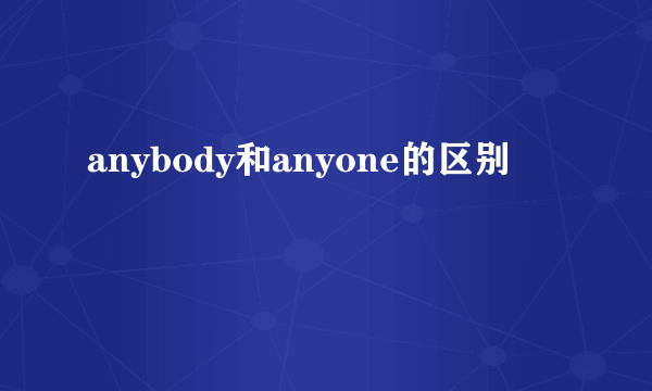 anybody和anyone的区别