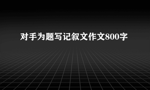 对手为题写记叙文作文800字