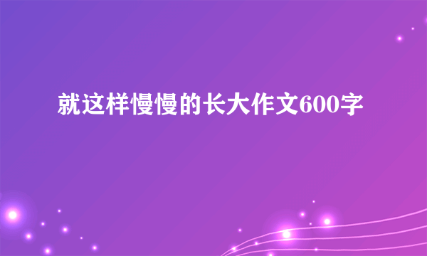 就这样慢慢的长大作文600字