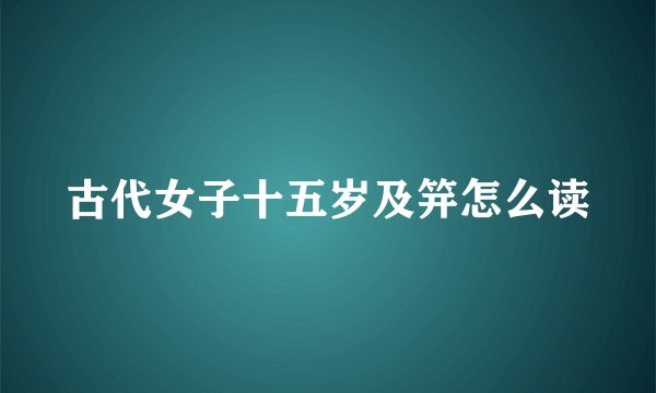 古代女子十五岁及笄怎么读